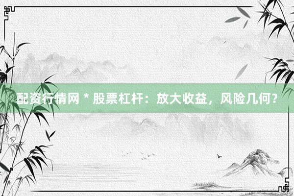 配资行情网 * 股票杠杆：放大收益，风险几何？