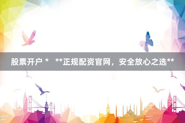 股票开户 *   **正规配资官网，安全放心之选**
