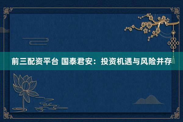 前三配资平台 国泰君安：投资机遇与风险并存