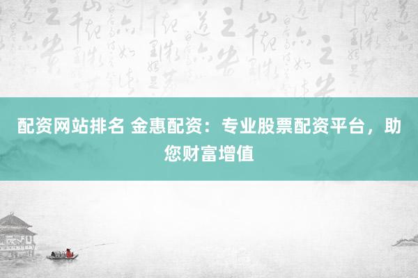 配资网站排名 金惠配资：专业股票配资平台，助您财富增值