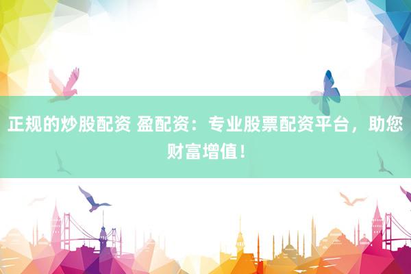正规的炒股配资 盈配资：专业股票配资平台，助您财富增值！
