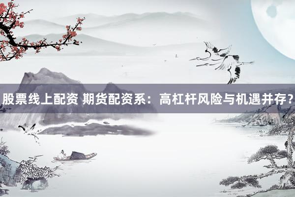 股票线上配资 期货配资系：高杠杆风险与机遇并存？
