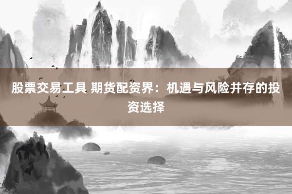 股票交易工具 期货配资界：机遇与风险并存的投资选择