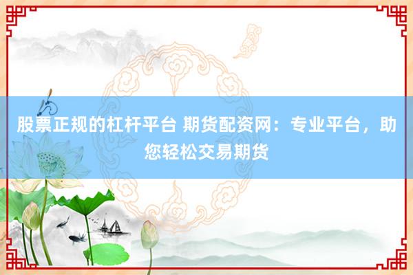 股票正规的杠杆平台 期货配资网：专业平台，助您轻松交易期货