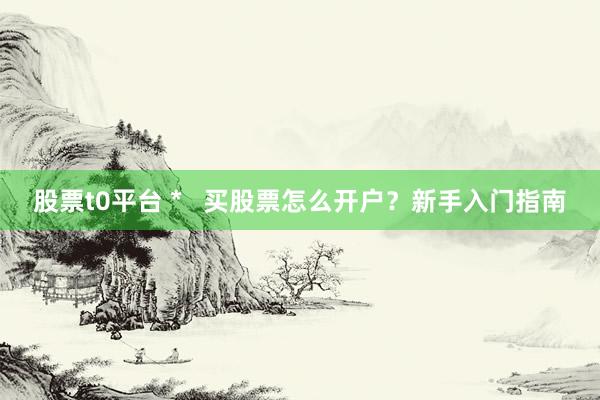 股票t0平台 *   买股票怎么开户？新手入门指南