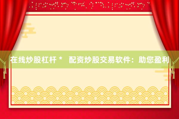 在线炒股杠杆 *   配资炒股交易软件：助您盈利