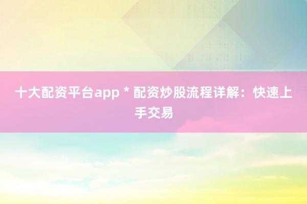 十大配资平台app * 配资炒股流程详解：快速上手交易