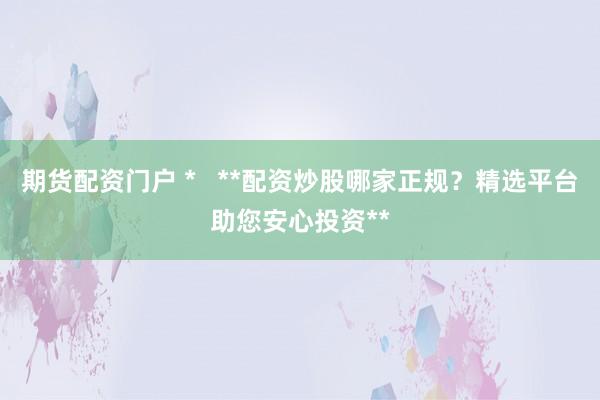 期货配资门户 *   **配资炒股哪家正规？精选平台助您安心投资**