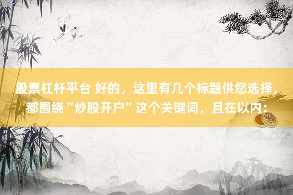 股票杠杆平台 好的，这里有几个标题供您选择，都围绕“炒股开户”这个关键词，且在以内：