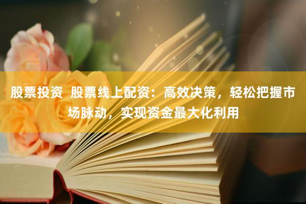 股票投资  股票线上配资：高效决策，轻松把握市场脉动，实现资金最大化利用