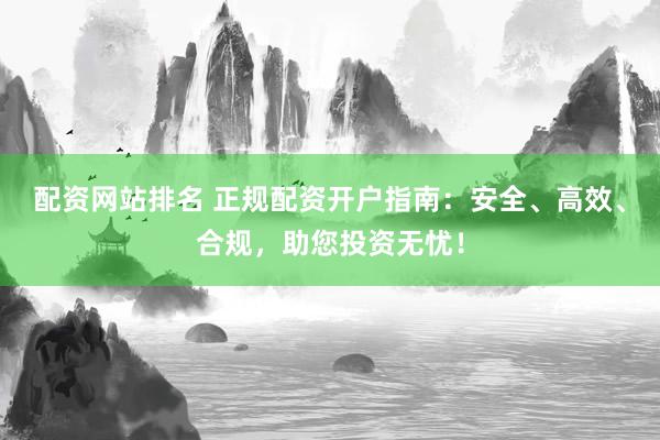 配资网站排名 正规配资开户指南：安全、高效、合规，助您投资无忧！