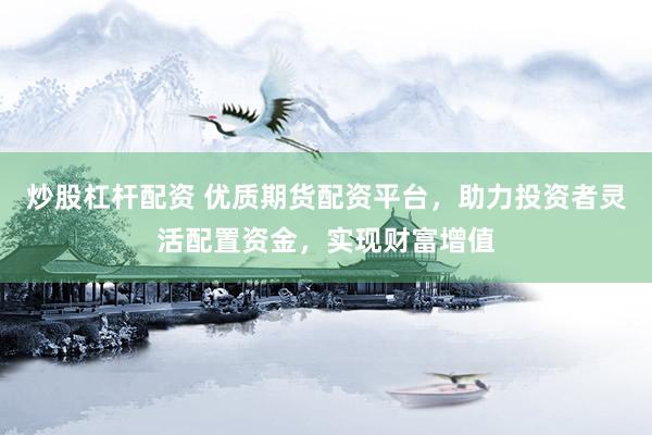 炒股杠杆配资 优质期货配资平台，助力投资者灵活配置资金，实现财富增值