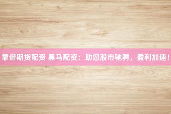 靠谱期货配资 黑马配资：助您股市驰骋，盈利加速！