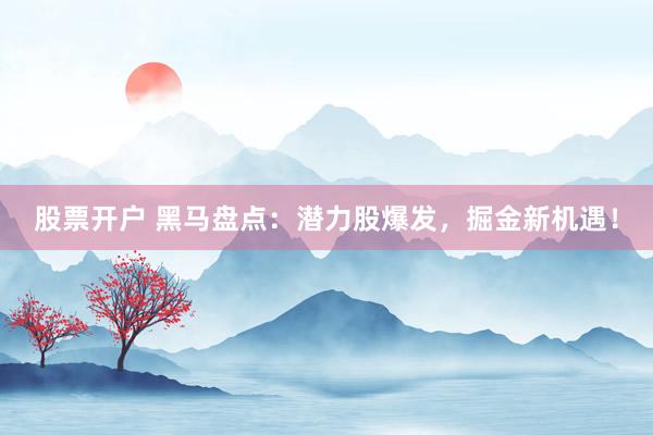 股票开户 黑马盘点：潜力股爆发，掘金新机遇！