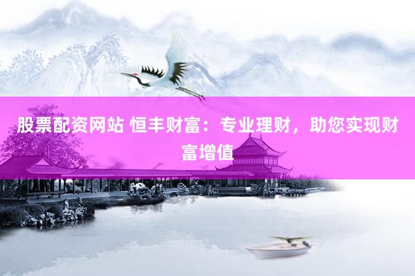 股票配资网站 恒丰财富：专业理财，助您实现财富增值