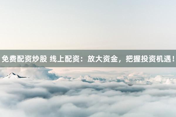 免费配资炒股 线上配资：放大资金，把握投资机遇！