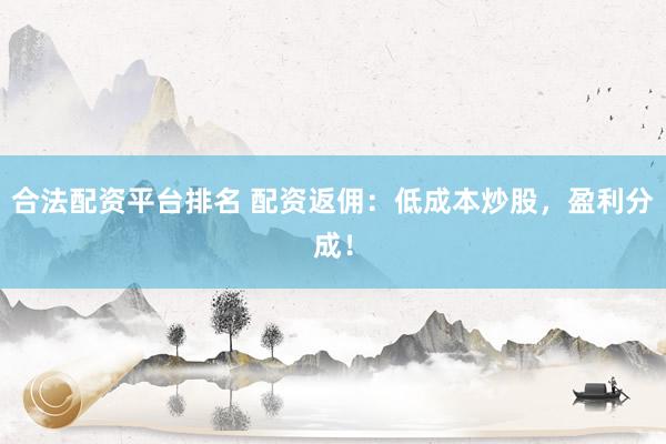 合法配资平台排名 配资返佣：低成本炒股，盈利分成！