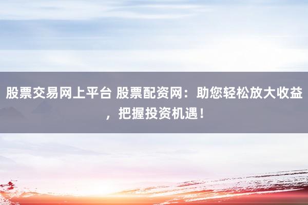 股票交易网上平台 股票配资网：助您轻松放大收益，把握投资机遇！