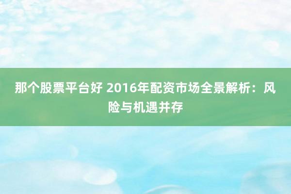 那个股票平台好 2016年配资市场全景解析：风险与机遇并存