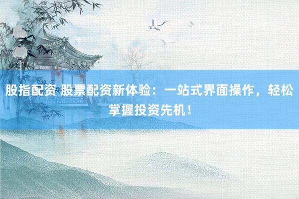 股指配资 股票配资新体验：一站式界面操作，轻松掌握投资先机！