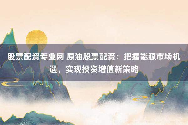 股票配资专业网 原油股票配资：把握能源市场机遇，实现投资增值新策略