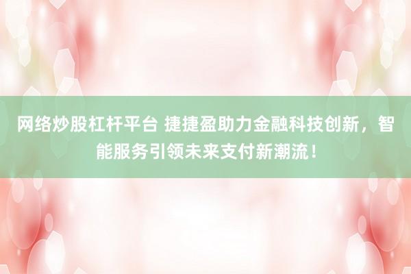 网络炒股杠杆平台 捷捷盈助力金融科技创新，智能服务引领未来支付新潮流！