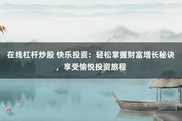 在线杠杆炒股 快乐投资：轻松掌握财富增长秘诀，享受愉悦投资旅程
