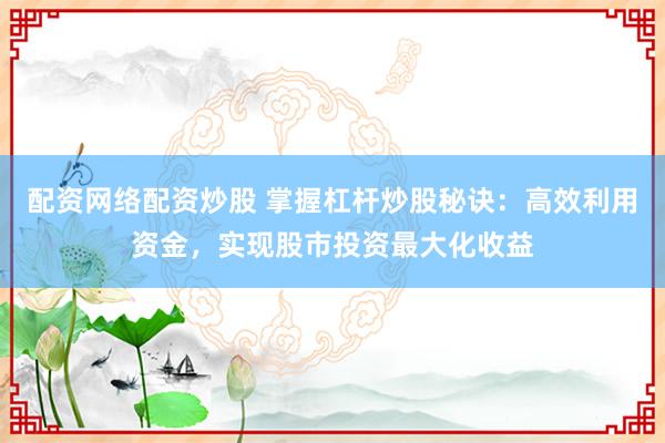 配资网络配资炒股 掌握杠杆炒股秘诀：高效利用资金，实现股市投资最大化收益