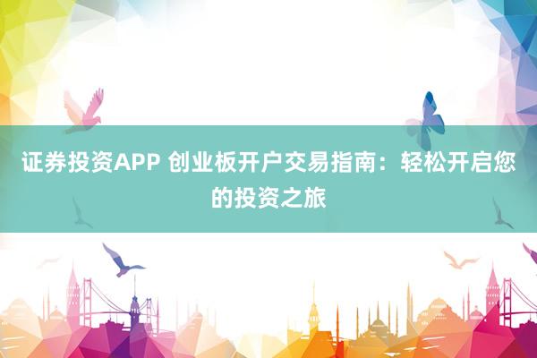 证券投资APP 创业板开户交易指南：轻松开启您的投资之旅