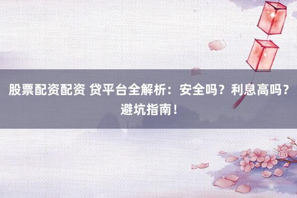 股票配资配资 贷平台全解析：安全吗？利息高吗？避坑指南！