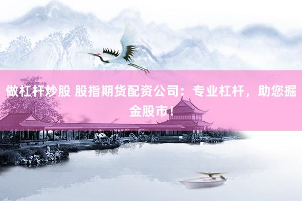 做杠杆炒股 股指期货配资公司：专业杠杆，助您掘金股市！