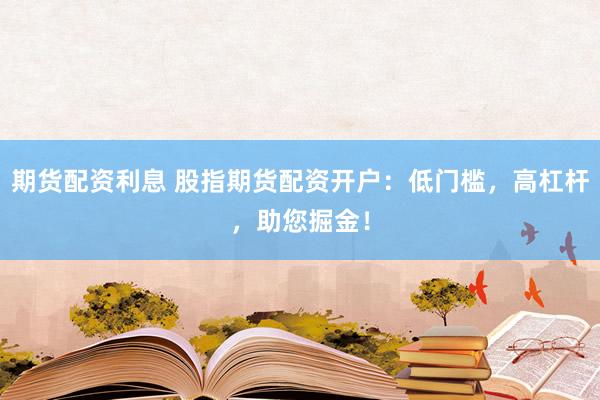 期货配资利息 股指期货配资开户：低门槛，高杠杆，助您掘金！