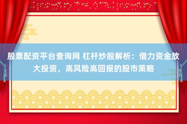 股票配资平台查询网 杠杆炒股解析：借力资金放大投资，高风险高回报的股市策略