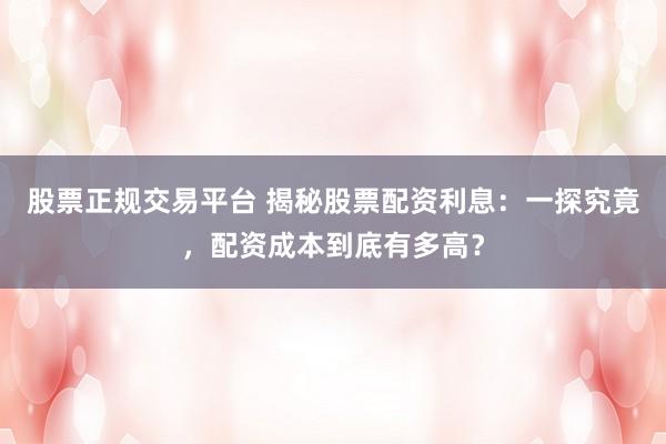 股票正规交易平台 揭秘股票配资利息：一探究竟，配资成本到底有多高？