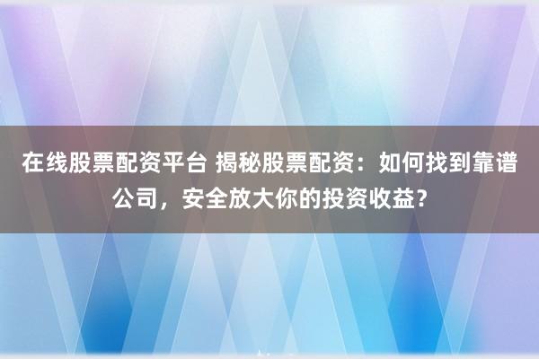 在线股票配资平台 揭秘股票配资：如何找到靠谱公司，安全放大你的投资收益？