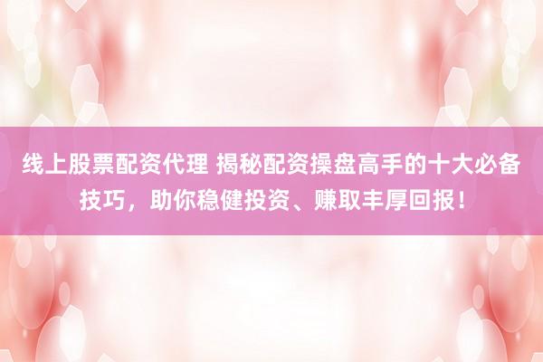 线上股票配资代理 揭秘配资操盘高手的十大必备技巧，助你稳健投资、赚取丰厚回报！