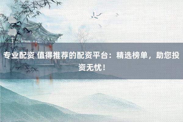 专业配资 值得推荐的配资平台：精选榜单，助您投资无忧！