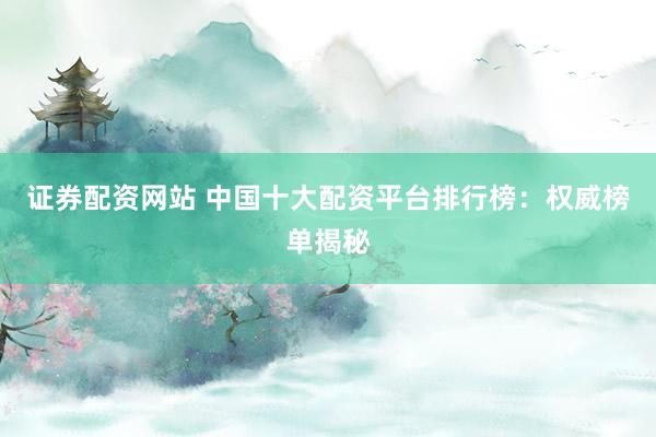 证券配资网站 中国十大配资平台排行榜：权威榜单揭秘