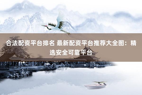 合法配资平台排名 最新配资平台推荐大全图：精选安全可靠平台