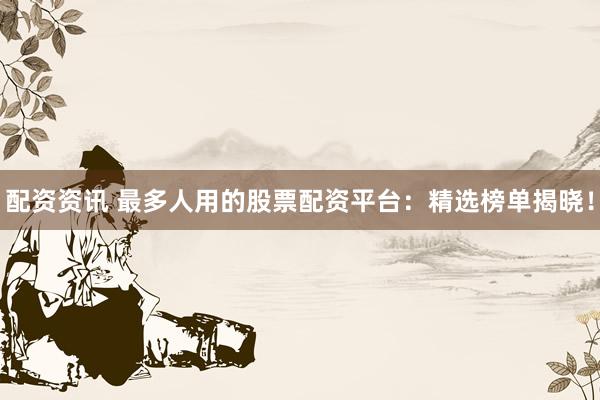配资资讯 最多人用的股票配资平台：精选榜单揭晓！