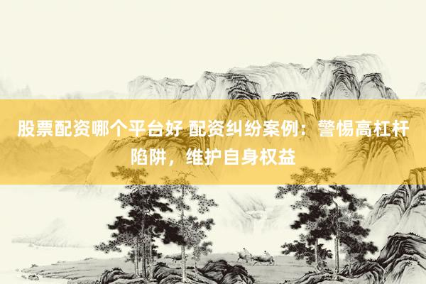 股票配资哪个平台好 配资纠纷案例：警惕高杠杆陷阱，维护自身权益