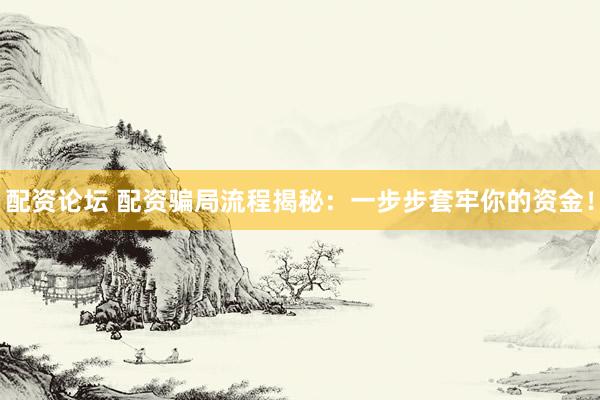 配资论坛 配资骗局流程揭秘：一步步套牢你的资金！