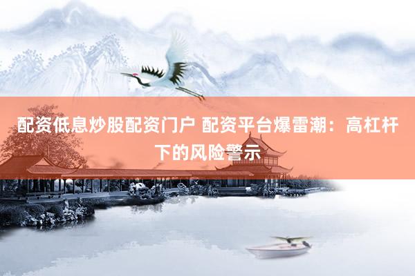 配资低息炒股配资门户 配资平台爆雷潮：高杠杆下的风险警示