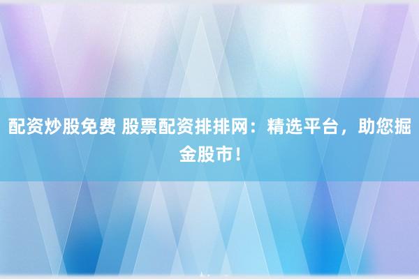 配资炒股免费 股票配资排排网：精选平台，助您掘金股市！