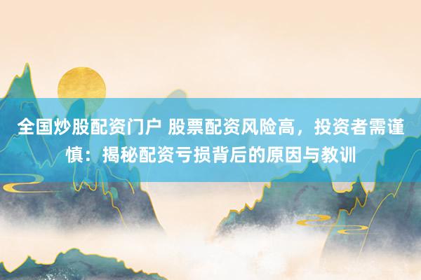 全国炒股配资门户 股票配资风险高，投资者需谨慎：揭秘配资亏损背后的原因与教训