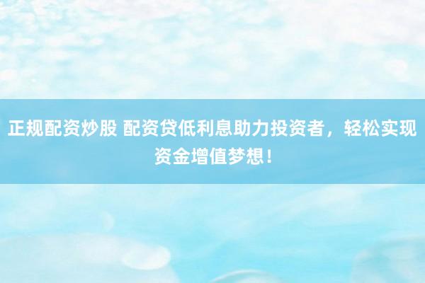 正规配资炒股 配资贷低利息助力投资者，轻松实现资金增值梦想！