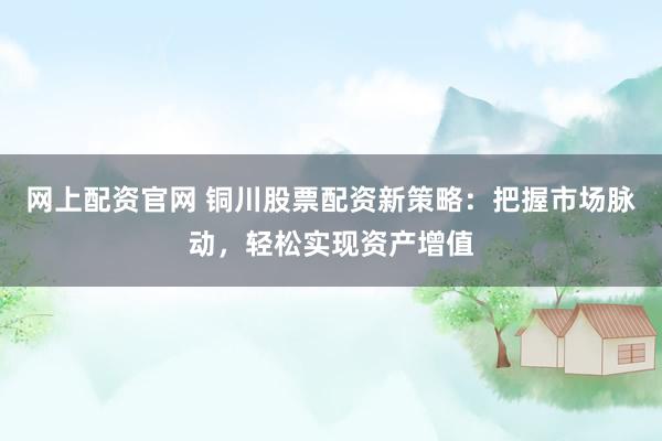 网上配资官网 铜川股票配资新策略：把握市场脉动，轻松实现资产增值