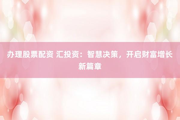 办理股票配资 汇投资：智慧决策，开启财富增长新篇章
