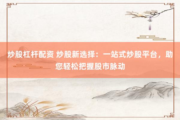 炒股杠杆配资 炒股新选择：一站式炒股平台，助您轻松把握股市脉动
