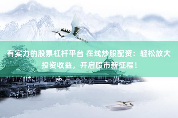 有实力的股票杠杆平台 在线炒股配资：轻松放大投资收益，开启股市新征程！